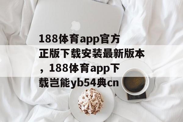 188体育app官方正版下载安装最新版本，188体育app下载岂能yb54典cn