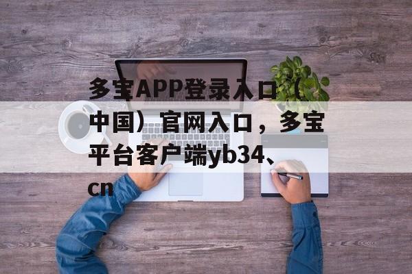 多宝APP登录入口（中国）官网入口，多宝平台客户端yb34、cn