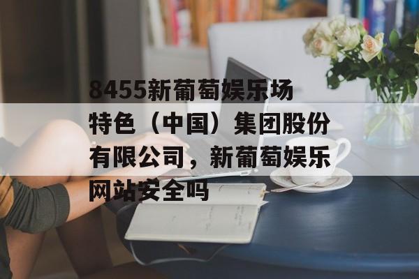 8455新葡萄娱乐场特色（中国）集团股份有限公司，新葡萄娱乐网站安全吗