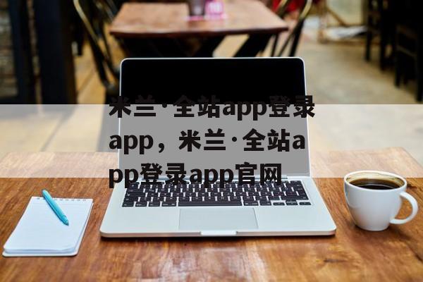 米兰·全站app登录app，米兰·全站app登录app官网