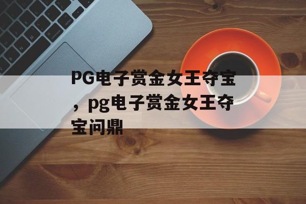 PG电子赏金女王夺宝，pg电子赏金女王夺宝问鼎