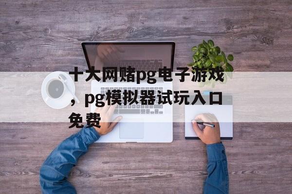 十大网赌pg电子游戏，pg模拟器试玩入口免费