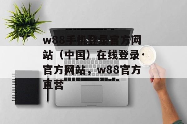 w88手机登录官方网站（中国）在线登录·官方网站，w88官方直营