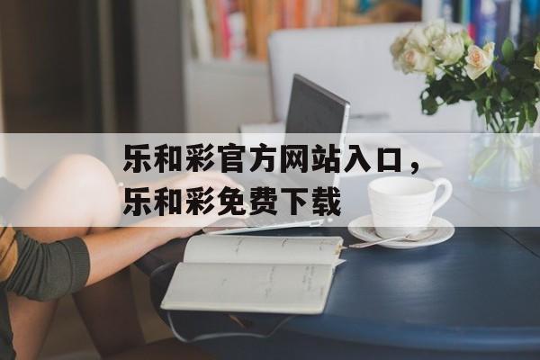 乐和彩官方网站入口，乐和彩免费下载