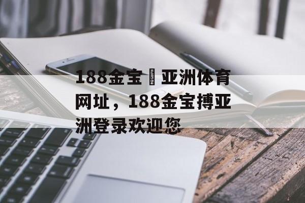 188金宝慱亚洲体育网址，188金宝搏亚洲登录欢迎您