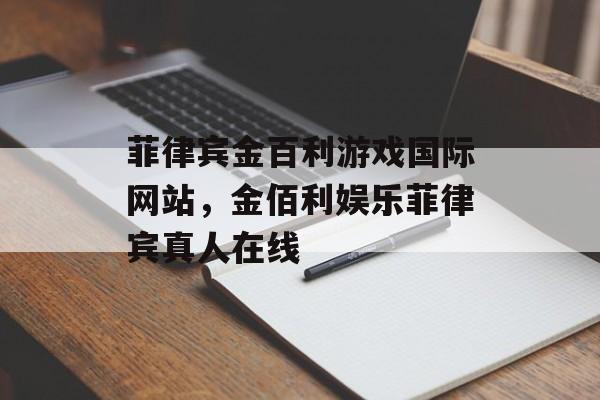 菲律宾金百利游戏国际网站，金佰利娱乐菲律宾真人在线